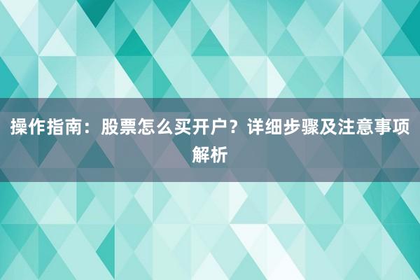 操作指南：股票怎么买开户？详细步骤及注意事项解析
