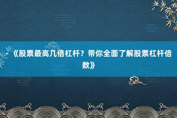 - 《股票最高几倍杠杆？带你全面了解股票杠杆倍数》