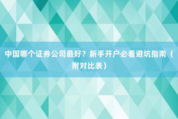 中国哪个证券公司最好？新手开户必看避坑指南（附对比表）