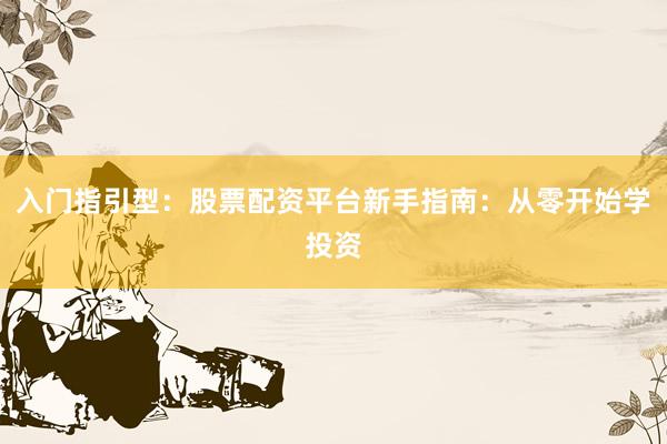 入门指引型：股票配资平台新手指南：从零开始学投资