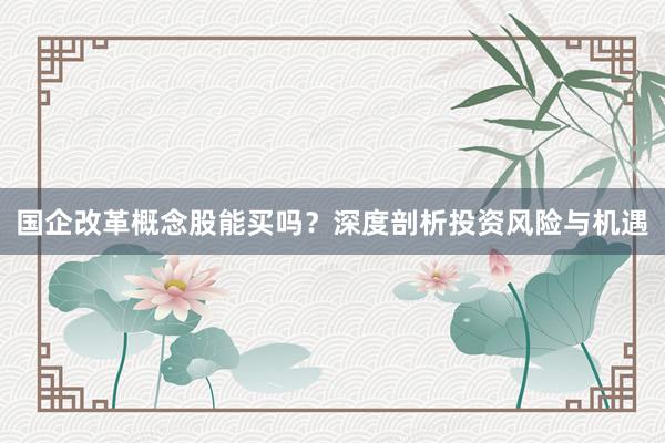 国企改革概念股能买吗？深度剖析投资风险与机遇
