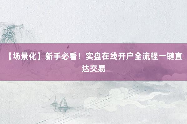 【场景化】新手必看！实盘在线开户全流程一键直达交易