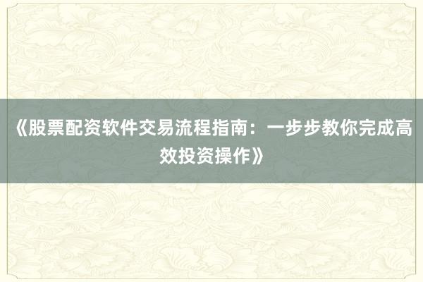 《股票配资软件交易流程指南：一步步教你完成高效投资操作》