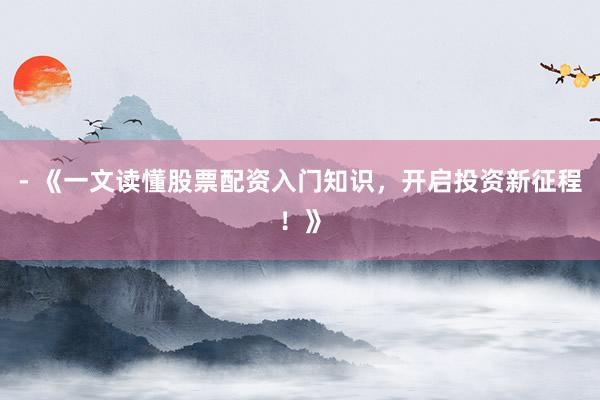 - 《一文读懂股票配资入门知识，开启投资新征程！》