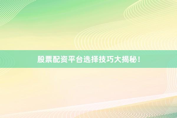 股票配资平台选择技巧大揭秘！