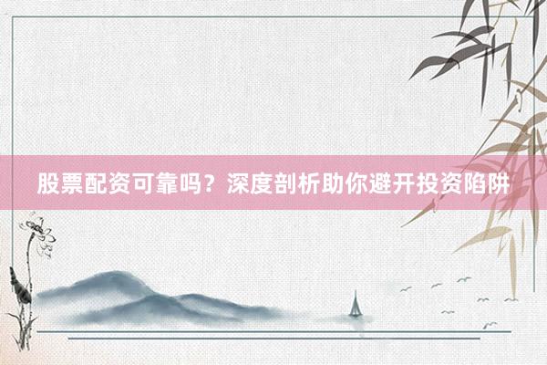 股票配资可靠吗？深度剖析助你避开投资陷阱