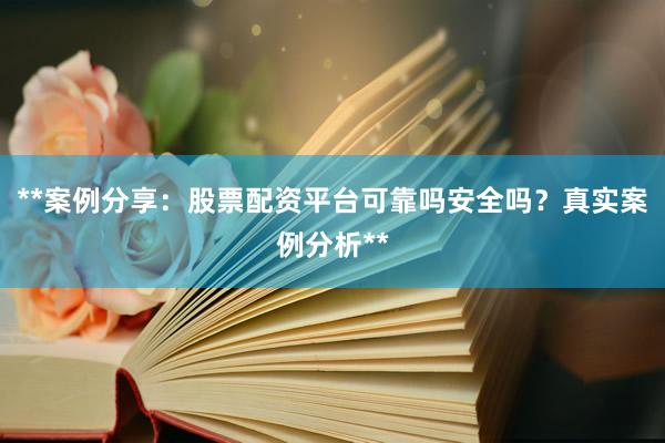 **案例分享：股票配资平台可靠吗安全吗？真实案例分析**