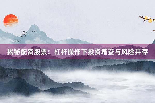 揭秘配资股票：杠杆操作下投资增益与风险并存