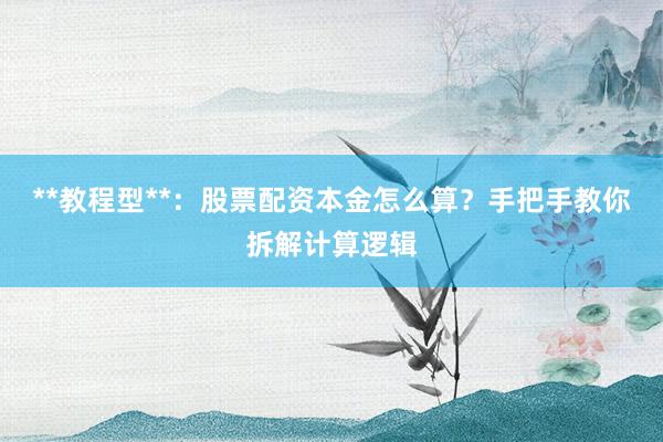 **教程型**：股票配资本金怎么算？手把手教你拆解计算逻辑