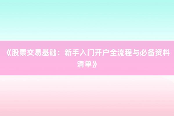 《股票交易基础：新手入门开户全流程与必备资料清单》