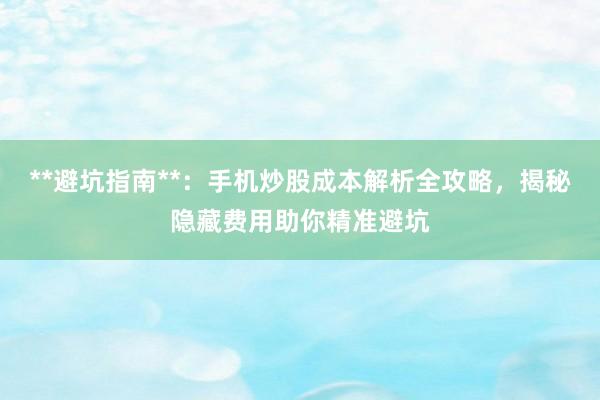 **避坑指南**：手机炒股成本解析全攻略，揭秘隐藏费用助你精准避坑