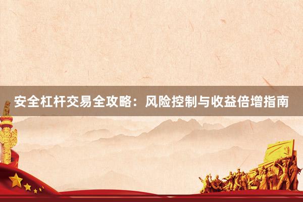 安全杠杆交易全攻略：风险控制与收益倍增指南