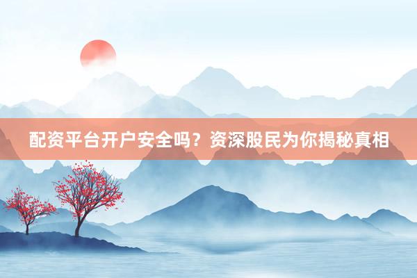 配资平台开户安全吗？资深股民为你揭秘真相