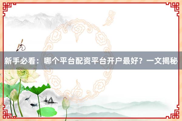 新手必看：哪个平台配资平台开户最好？一文揭秘