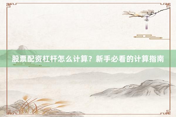 股票配资杠杆怎么计算？新手必看的计算指南