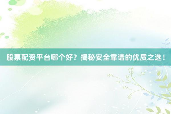 股票配资平台哪个好？揭秘安全靠谱的优质之选！