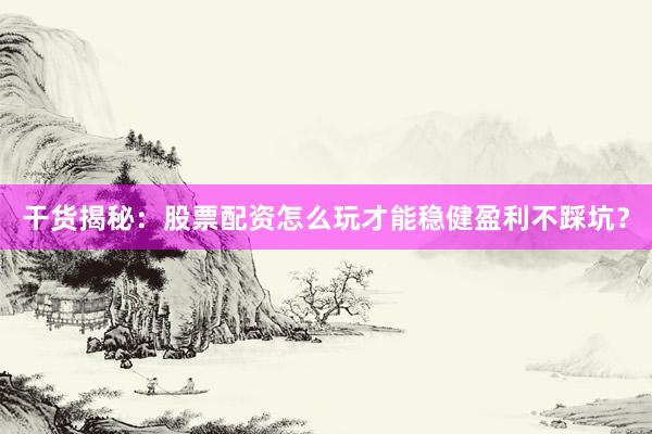 干货揭秘：股票配资怎么玩才能稳健盈利不踩坑？