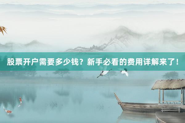 股票开户需要多少钱？新手必看的费用详解来了！