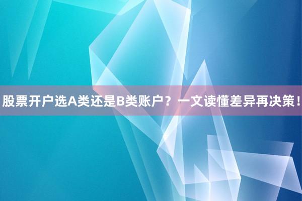 股票开户选A类还是B类账户？一文读懂差异再决策！