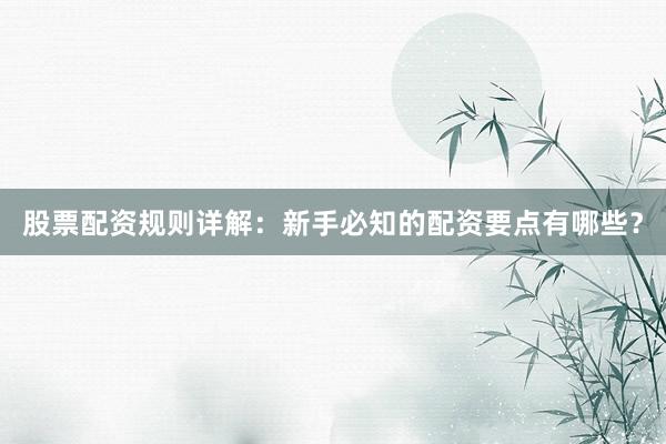 股票配资规则详解：新手必知的配资要点有哪些？