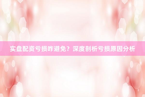 实盘配资亏损咋避免？深度剖析亏损原因分析