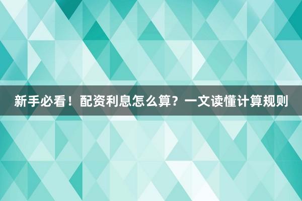 新手必看！配资利息怎么算？一文读懂计算规则