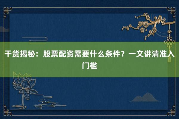干货揭秘：股票配资需要什么条件？一文讲清准入门槛