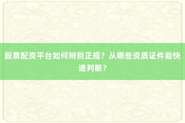 股票配资平台如何辨别正规？从哪些资质证件能快速判断？