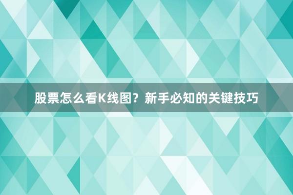股票怎么看K线图？新手必知的关键技巧