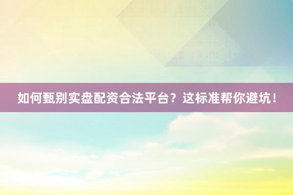 如何甄别实盘配资合法平台？这标准帮你避坑！