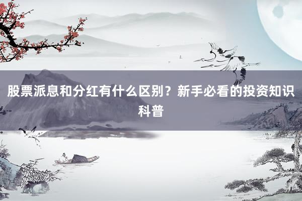 股票派息和分红有什么区别？新手必看的投资知识科普