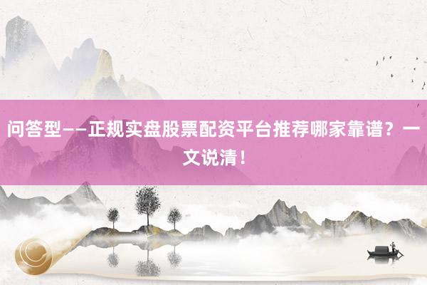 问答型——正规实盘股票配资平台推荐哪家靠谱？一文说清！