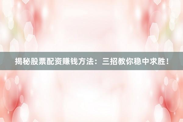 揭秘股票配资赚钱方法：三招教你稳中求胜！