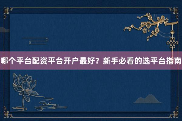 哪个平台配资平台开户最好？新手必看的选平台指南