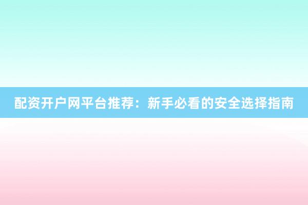 配资开户网平台推荐：新手必看的安全选择指南