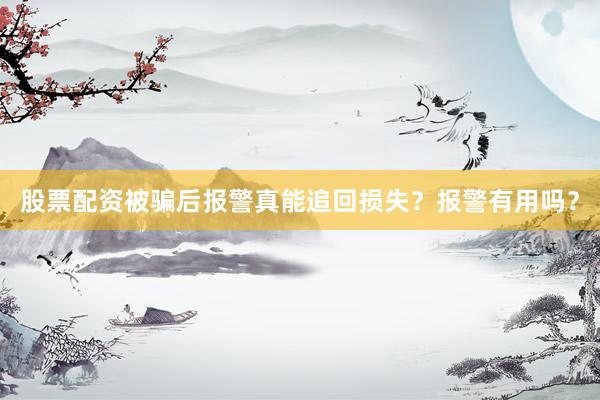 股票配资被骗后报警真能追回损失？报警有用吗？