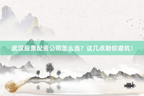 武汉股票配资公司怎么选？这几点助你避坑！