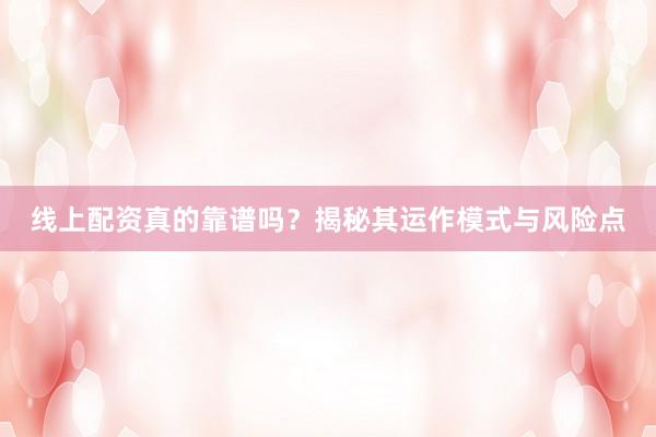 线上配资真的靠谱吗？揭秘其运作模式与风险点