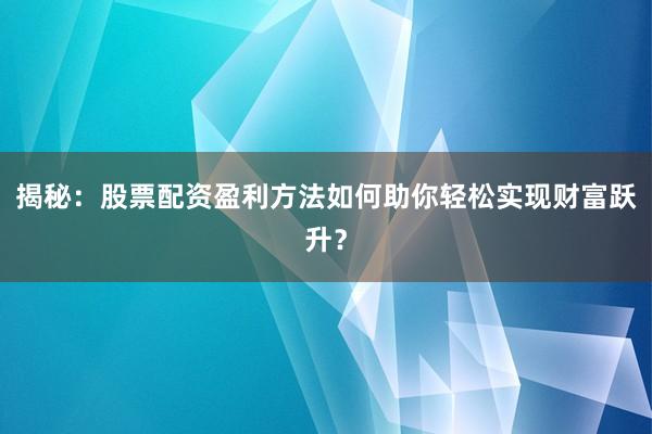 揭秘：股票配资盈利方法如何助你轻松实现财富跃升？