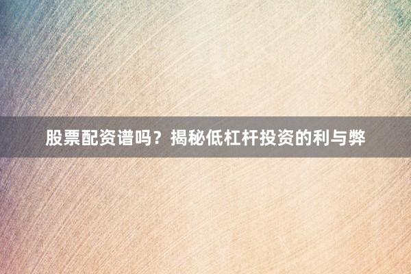 股票配资谱吗？揭秘低杠杆投资的利与弊