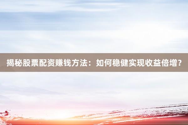 揭秘股票配资赚钱方法：如何稳健实现收益倍增？