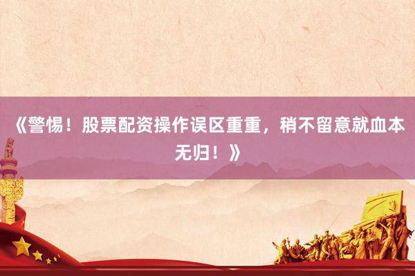 《警惕！股票配资操作误区重重，稍不留意就血本无归！》