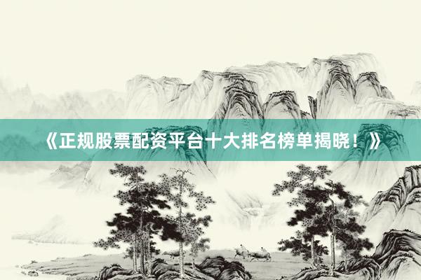 《正规股票配资平台十大排名榜单揭晓！》