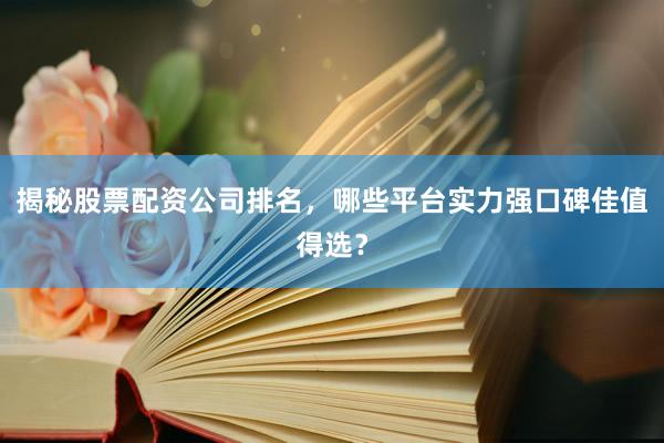 揭秘股票配资公司排名，哪些平台实力强口碑佳值得选？