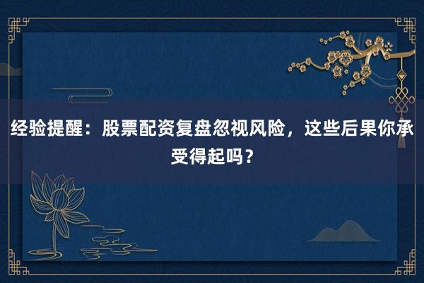 经验提醒：股票配资复盘忽视风险，这些后果你承受得起吗？