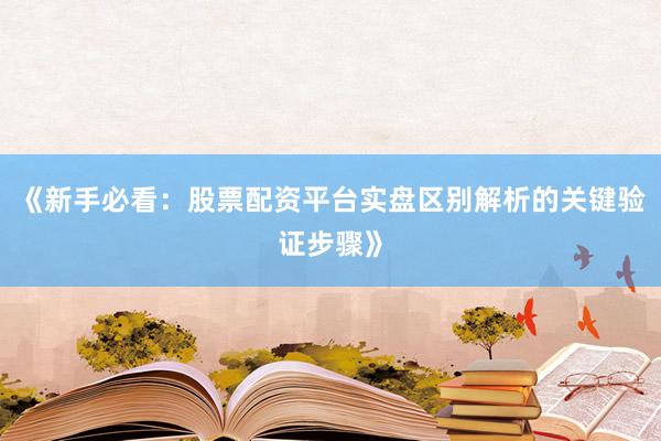 《新手必看：股票配资平台实盘区别解析的关键验证步骤》