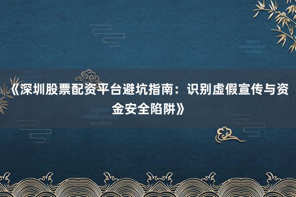 《深圳股票配资平台避坑指南：识别虚假宣传与资金安全陷阱》