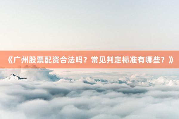 《广州股票配资合法吗？常见判定标准有哪些？》