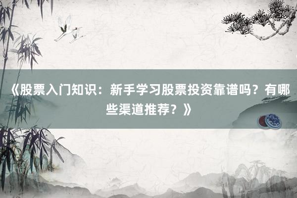 《股票入门知识：新手学习股票投资靠谱吗？有哪些渠道推荐？》