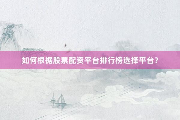 如何根据股票配资平台排行榜选择平台？